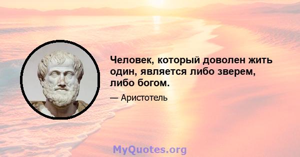 Человек, который доволен жить один, является либо зверем, либо богом.