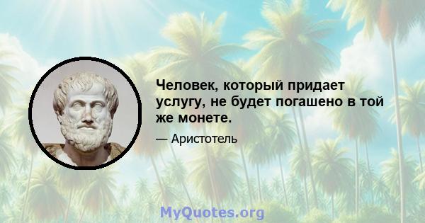 Человек, который придает услугу, не будет погашено в той же монете.