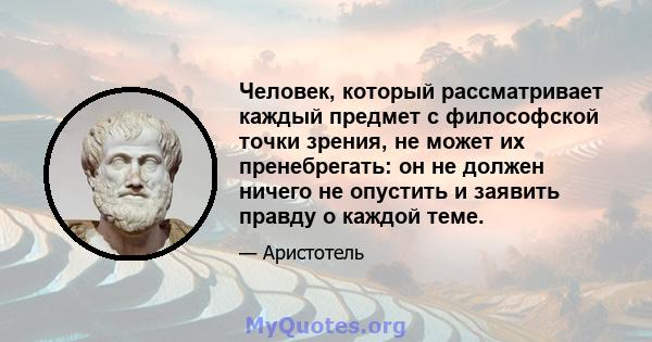 Человек, который рассматривает каждый предмет с философской точки зрения, не может их пренебрегать: он не должен ничего не опустить и заявить правду о каждой теме.