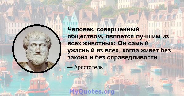 Человек, совершенный обществом, является лучшим из всех животных; Он самый ужасный из всех, когда живет без закона и без справедливости.