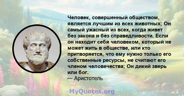 Человек, совершенный обществом, является лучшим из всех животных; Он самый ужасный из всех, когда живет без закона и без справедливости. Если он находит себя человеком, который не может жить в обществе, или кто