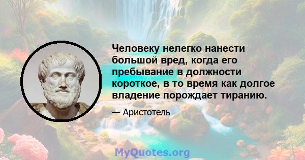 Человеку нелегко нанести большой вред, когда его пребывание в должности короткое, в то время как долгое владение порождает тиранию.