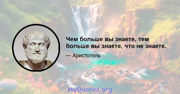 Чем больше вы знаете, тем больше вы знаете, что не знаете.