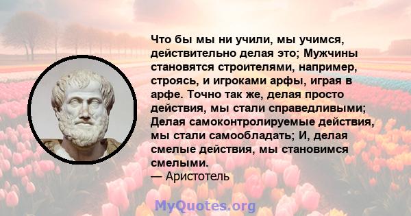 Что бы мы ни учили, мы учимся, действительно делая это; Мужчины становятся строителями, например, строясь, и игроками арфы, играя в арфе. Точно так же, делая просто действия, мы стали справедливыми; Делая