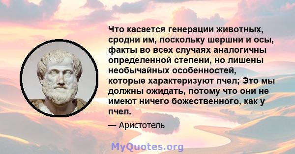 Что касается генерации животных, сродни им, поскольку шершни и осы, факты во всех случаях аналогичны определенной степени, но лишены необычайных особенностей, которые характеризуют пчел; Это мы должны ожидать, потому