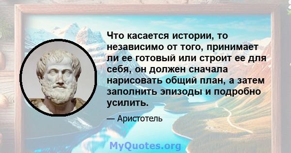 Что касается истории, то независимо от того, принимает ли ее готовый или строит ее для себя, он должен сначала нарисовать общий план, а затем заполнить эпизоды и подробно усилить.