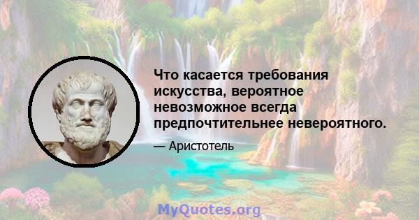 Что касается требования искусства, вероятное невозможное всегда предпочтительнее невероятного.