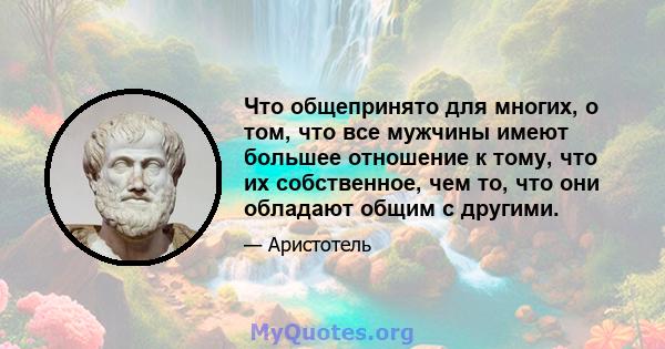 Что общепринято для многих, о том, что все мужчины имеют большее отношение к тому, что их собственное, чем то, что они обладают общим с другими.