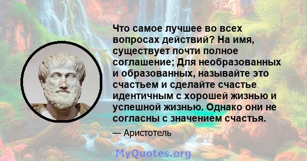 Что самое лучшее во всех вопросах действий? На имя, существует почти полное соглашение; Для необразованных и образованных, называйте это счастьем и сделайте счастье идентичным с хорошей жизнью и успешной жизнью. Однако