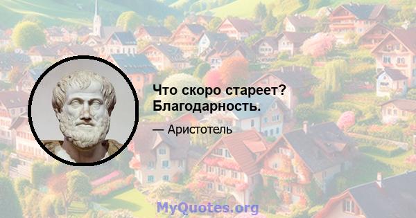 Что скоро стареет? Благодарность.