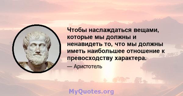 Чтобы наслаждаться вещами, которые мы должны и ненавидеть то, что мы должны иметь наибольшее отношение к превосходству характера.