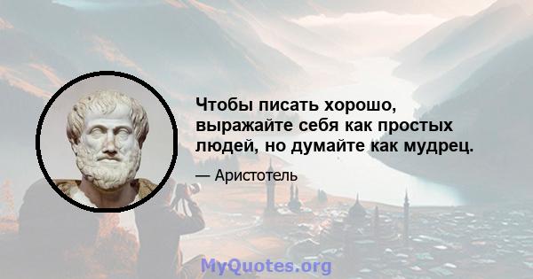 Чтобы писать хорошо, выражайте себя как простых людей, но думайте как мудрец.