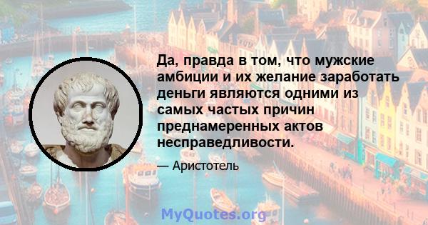 Да, правда в том, что мужские амбиции и их желание заработать деньги являются одними из самых частых причин преднамеренных актов несправедливости.