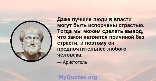 Даже лучшие люди в власти могут быть испорчены страстью. Тогда мы можем сделать вывод, что закон является причиной без страсти, и поэтому он предпочтительнее любого человека.