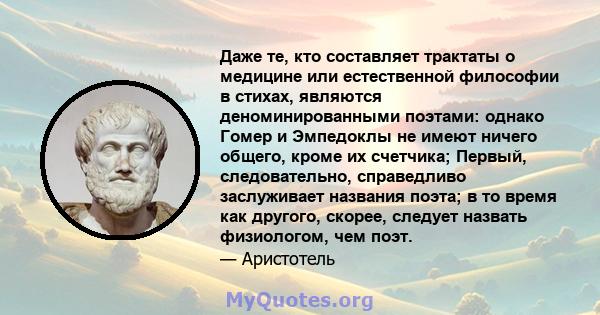 Даже те, кто составляет трактаты о медицине или естественной философии в стихах, являются деноминированными поэтами: однако Гомер и Эмпедоклы не имеют ничего общего, кроме их счетчика; Первый, следовательно, справедливо 