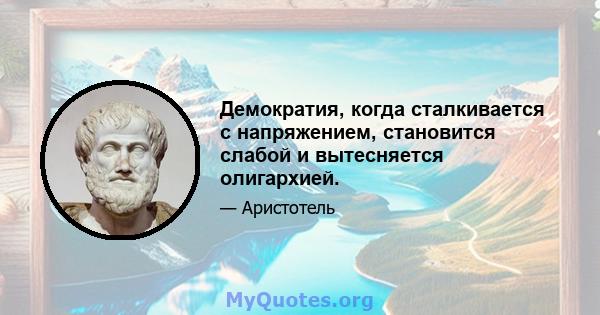 Демократия, когда сталкивается с напряжением, становится слабой и вытесняется олигархией.