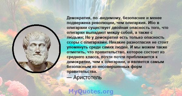 Демократия, по -видимому, безопаснее и менее подвержена революции, чем олигархия. Ибо в олигархии существует двойная опасность того, что олигархи выпадают между собой, а также с людьми; Но у демократий есть только