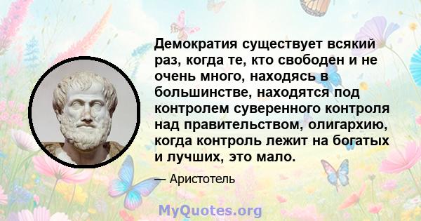 Демократия существует всякий раз, когда те, кто свободен и не очень много, находясь в большинстве, находятся под контролем суверенного контроля над правительством, олигархию, когда контроль лежит на богатых и лучших,