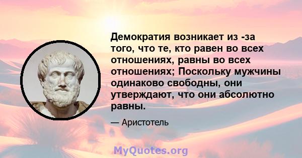 Демократия возникает из -за того, что те, кто равен во всех отношениях, равны во всех отношениях; Поскольку мужчины одинаково свободны, они утверждают, что они абсолютно равны.