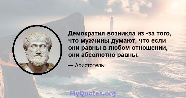 Демократия возникла из -за того, что мужчины думают, что если они равны в любом отношении, они абсолютно равны.