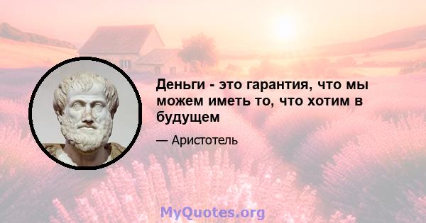 Деньги - это гарантия, что мы можем иметь то, что хотим в будущем