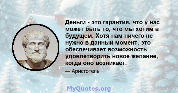 Деньги - это гарантия, что у нас может быть то, что мы хотим в будущем. Хотя нам ничего не нужно в данный момент, это обеспечивает возможность удовлетворить новое желание, когда оно возникает.