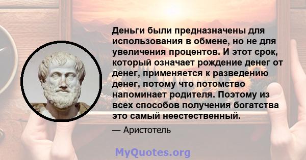 Деньги были предназначены для использования в обмене, но не для увеличения процентов. И этот срок, который означает рождение денег от денег, применяется к разведению денег, потому что потомство напоминает родителя.