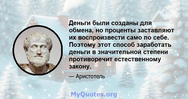 Деньги были созданы для обмена, но проценты заставляют их воспроизвести само по себе. Поэтому этот способ заработать деньги в значительной степени противоречит естественному закону.