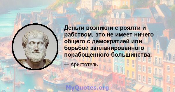 Деньги возникли с роялти и рабством, это не имеет ничего общего с демократией или борьбой запланированного порабощенного большинства.