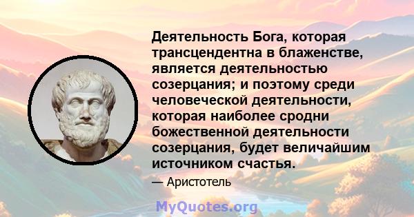 Деятельность Бога, которая трансцендентна в блаженстве, является деятельностью созерцания; и поэтому среди человеческой деятельности, которая наиболее сродни божественной деятельности созерцания, будет величайшим