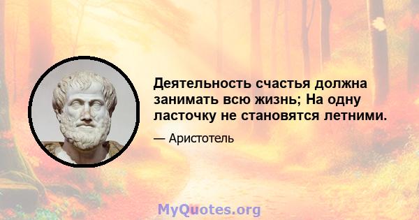 Деятельность счастья должна занимать всю жизнь; На одну ласточку не становятся летними.