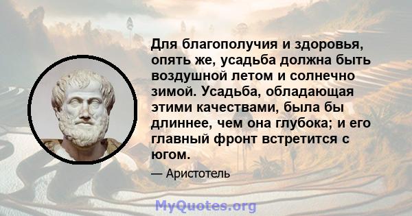 Для благополучия и здоровья, опять же, усадьба должна быть воздушной летом и солнечно зимой. Усадьба, обладающая этими качествами, была бы длиннее, чем она глубока; и его главный фронт встретится с югом.