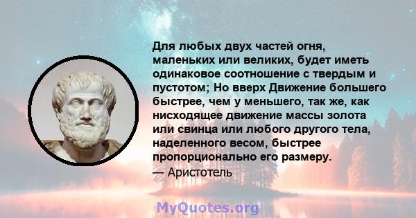 Для любых двух частей огня, маленьких или великих, будет иметь одинаковое соотношение с твердым и пустотом; Но вверх Движение большего быстрее, чем у меньшего, так же, как нисходящее движение массы золота или свинца или 