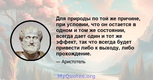 Для природы по той же причине, при условии, что он остается в одном и том же состоянии, всегда дает один и тот же эффект, так что всегда будет привести либо к выходу, либо прохождение.