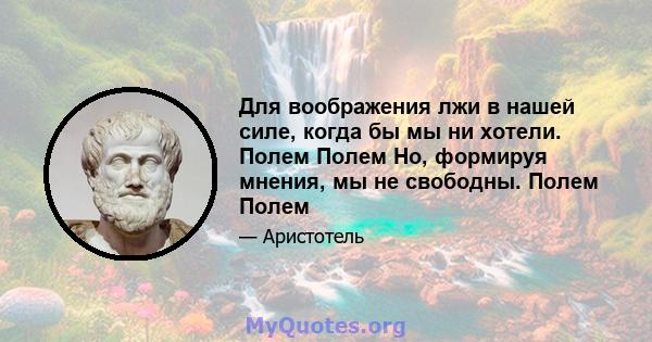 Для воображения лжи в нашей силе, когда бы мы ни хотели. Полем Полем Но, формируя мнения, мы не свободны. Полем Полем