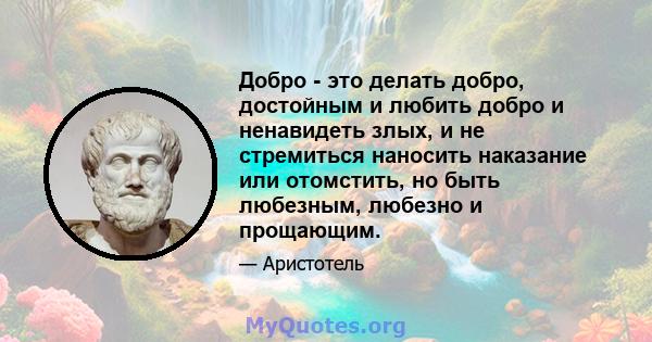 Добро - это делать добро, достойным и любить добро и ненавидеть злых, и не стремиться наносить наказание или отомстить, но быть любезным, любезно и прощающим.