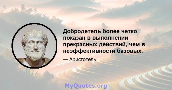 Добродетель более четко показан в выполнении прекрасных действий, чем в неэффективности базовых.