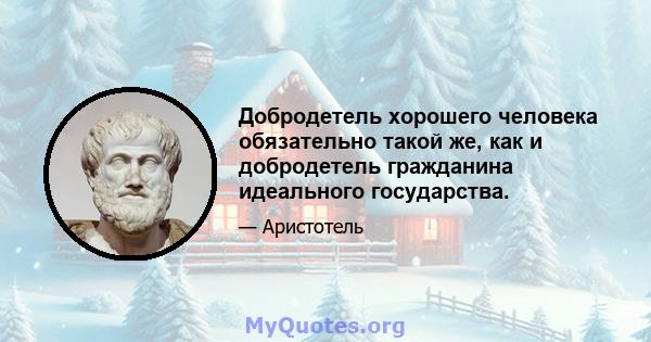 Добродетель хорошего человека обязательно такой же, как и добродетель гражданина идеального государства.