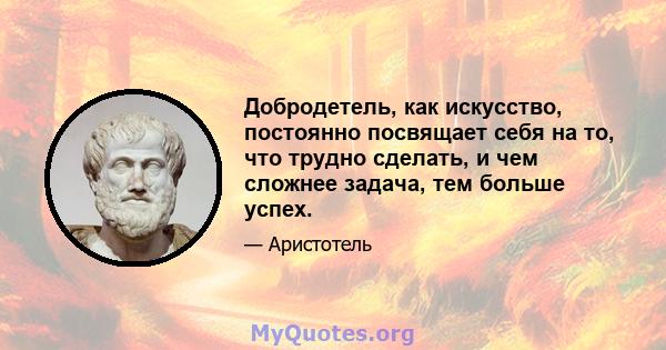 Добродетель, как искусство, постоянно посвящает себя на то, что трудно сделать, и чем сложнее задача, тем больше успех.