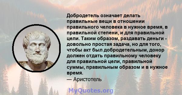 Добродетель означает делать правильные вещи в отношении правильного человека в нужное время, в правильной степени, и для правильной цели. Таким образом, раздавать деньги - довольно простая задача, но для того, чтобы акт 