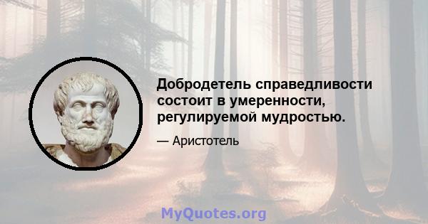 Добродетель справедливости состоит в умеренности, регулируемой мудростью.