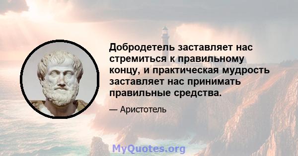 Добродетель заставляет нас стремиться к правильному концу, и практическая мудрость заставляет нас принимать правильные средства.