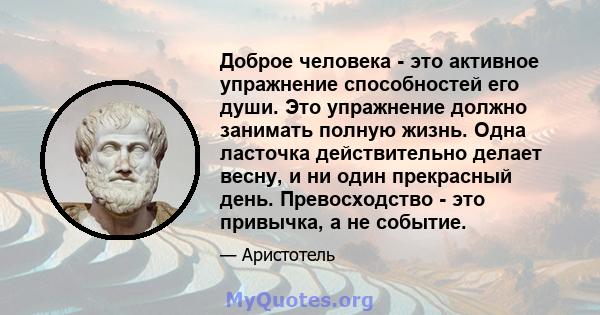 Доброе человека - это активное упражнение способностей его души. Это упражнение должно занимать полную жизнь. Одна ласточка действительно делает весну, и ни один прекрасный день. Превосходство - это привычка, а не