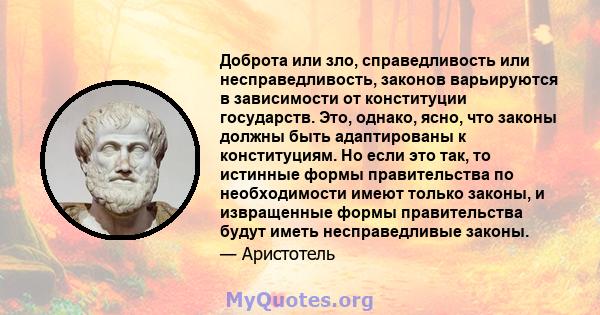 Доброта или зло, справедливость или несправедливость, законов варьируются в зависимости от конституции государств. Это, однако, ясно, что законы должны быть адаптированы к конституциям. Но если это так, то истинные