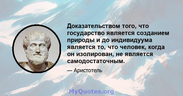 Доказательством того, что государство является созданием природы и до индивидуума является то, что человек, когда он изолирован, не является самодостаточным.