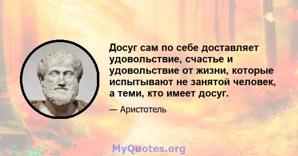 Досуг сам по себе доставляет удовольствие, счастье и удовольствие от жизни, которые испытывают не занятой человек, а теми, кто имеет досуг.