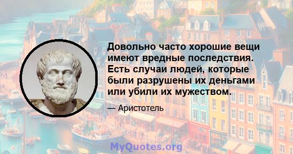 Довольно часто хорошие вещи имеют вредные последствия. Есть случаи людей, которые были разрушены их деньгами или убили их мужеством.