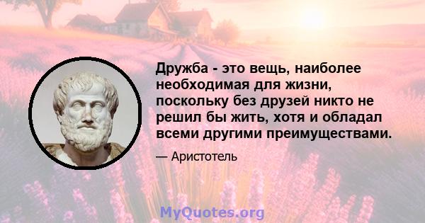 Дружба - это вещь, наиболее необходимая для жизни, поскольку без друзей никто не решил бы жить, хотя и обладал всеми другими преимуществами.