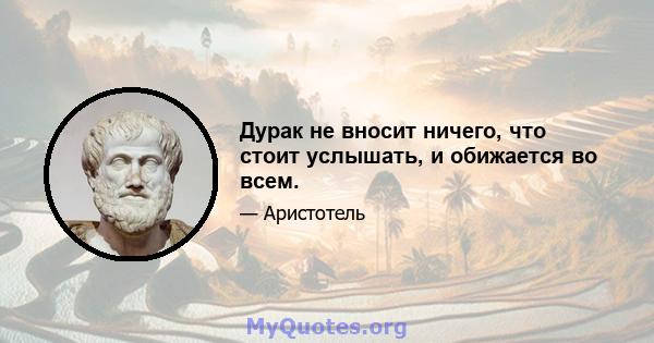 Дурак не вносит ничего, что стоит услышать, и обижается во всем.