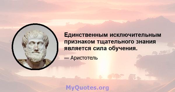 Единственным исключительным признаком тщательного знания является сила обучения.